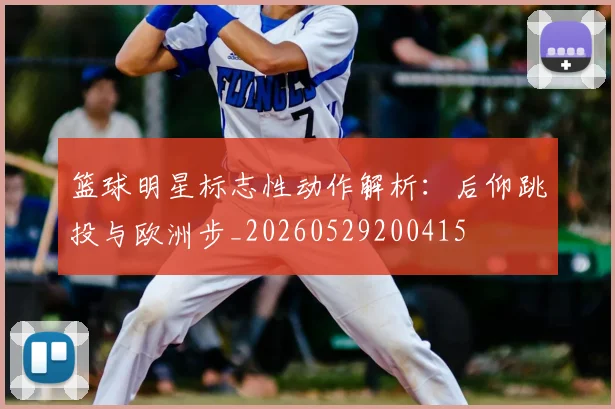 篮球明星标志性动作解析：后仰跳投与欧洲步_20260529200415