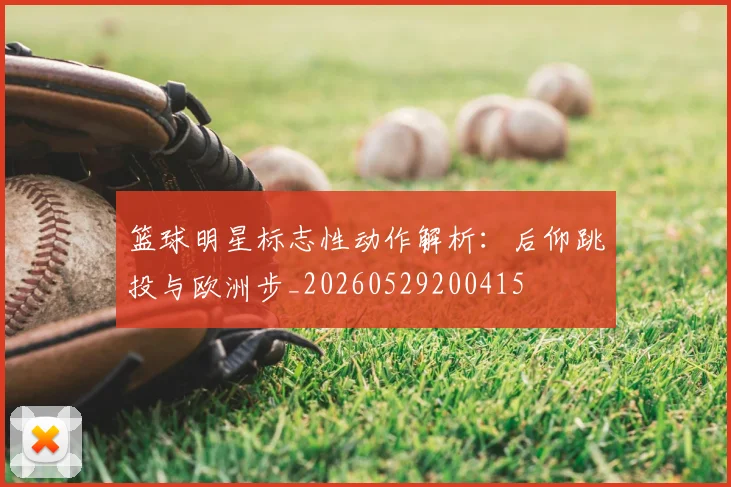 篮球明星标志性动作解析：后仰跳投与欧洲步_20260529200415
