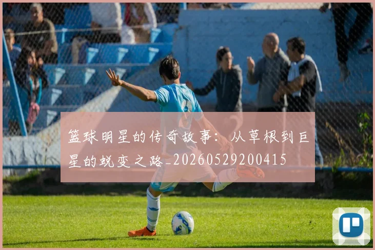 篮球明星的传奇故事：从草根到巨星的蜕变之路_20260529200415